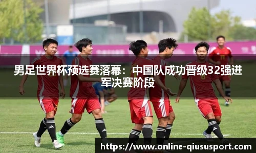 男足世界杯预选赛落幕：中国队成功晋级32强进军决赛阶段