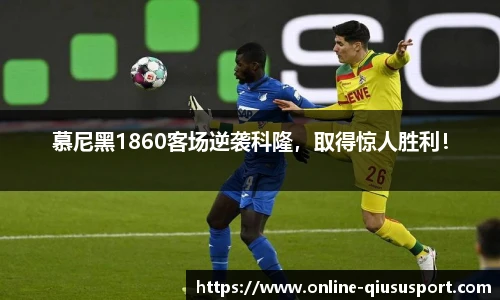 慕尼黑1860客场逆袭科隆，取得惊人胜利！