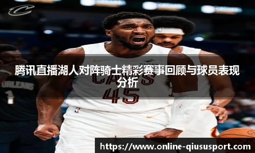 腾讯直播湖人对阵骑士精彩赛事回顾与球员表现分析