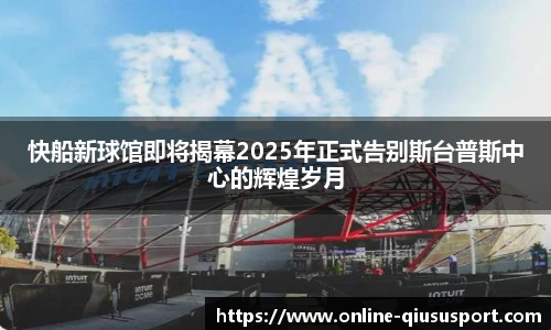 快船新球馆即将揭幕2025年正式告别斯台普斯中心的辉煌岁月
