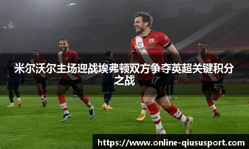 米尔沃尔主场迎战埃弗顿双方争夺英超关键积分之战