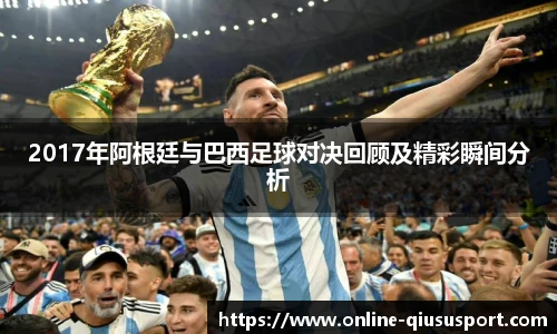 2017年阿根廷与巴西足球对决回顾及精彩瞬间分析