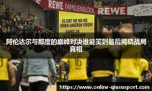 阿伦达尔与那度的巅峰对决谁能笑到最后揭晓战局真相