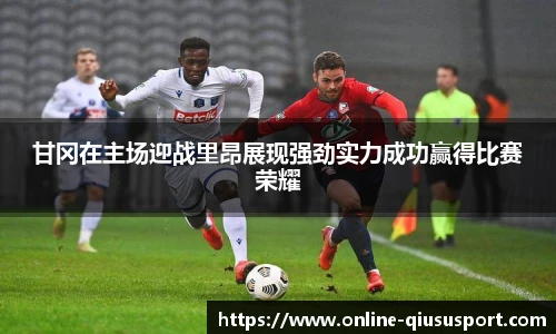 甘冈在主场迎战里昂展现强劲实力成功赢得比赛荣耀