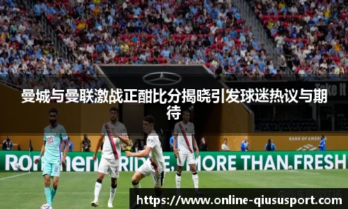 曼城与曼联激战正酣比分揭晓引发球迷热议与期待