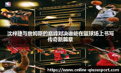 沈梓捷与詹姆斯的巅峰对决谁能在篮球场上书写传奇新篇章