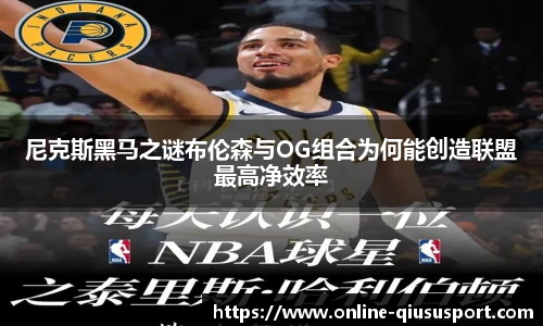 尼克斯黑马之谜布伦森与OG组合为何能创造联盟最高净效率