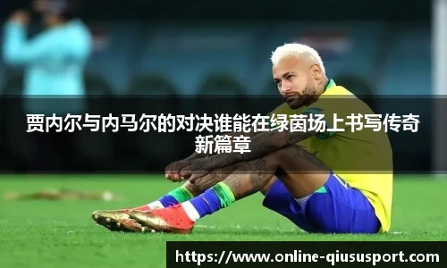 贾内尔与内马尔的对决谁能在绿茵场上书写传奇新篇章